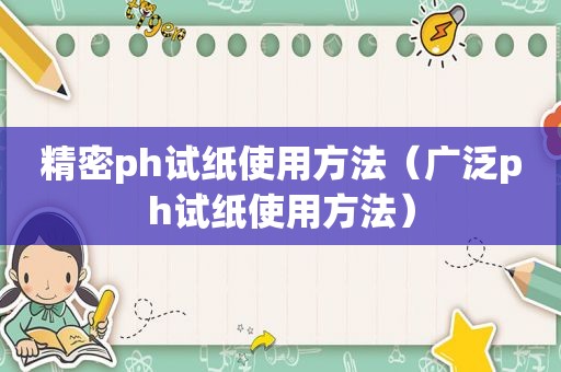 精密ph试纸使用方法（广泛ph试纸使用方法）