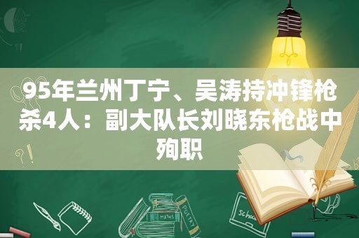 95年 *** 丁宁、吴涛持冲锋枪杀4人：副大队长刘晓东枪战中殉职