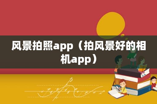 风景拍照app（拍风景好的相机app）