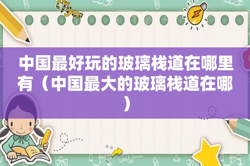 中国最好玩的玻璃栈道在哪里有（中国最大的玻璃栈道在哪）