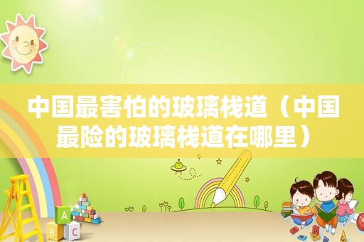 中国最害怕的玻璃栈道（中国最险的玻璃栈道在哪里）