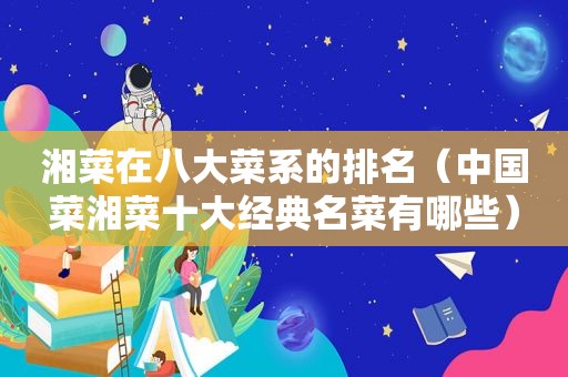 湘菜在八大菜系的排名（中国菜湘菜十大经典名菜有哪些）