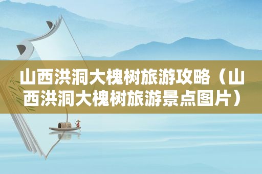 山西洪洞大槐树旅游攻略（山西洪洞大槐树旅游景点图片）