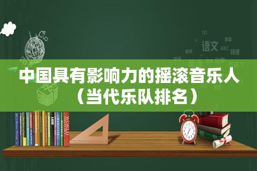 中国具有影响力的摇滚音乐人（当代乐队排名）