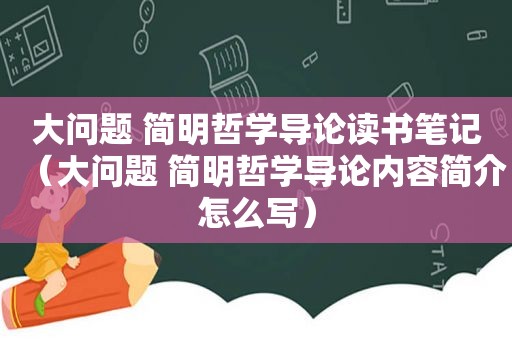 大问题 简明哲学导论读书笔记（大问题 简明哲学导论内容简介怎么写）