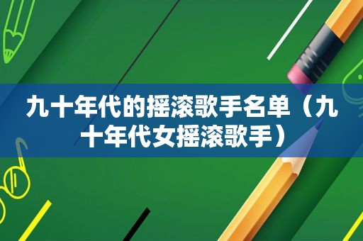 九十年代的摇滚歌手名单（九十年代女摇滚歌手）