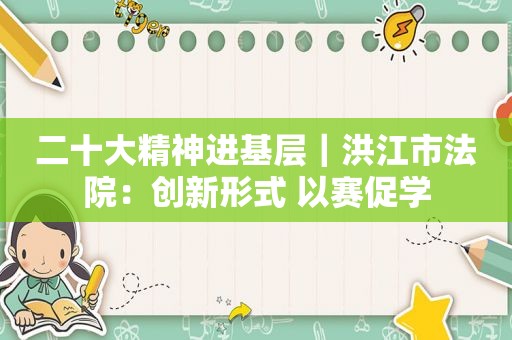 二十大精神进基层｜洪江市法院：创新形式 以赛促学