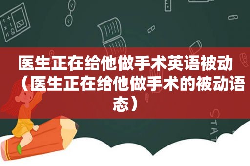 医生正在给他做手术英语被动（医生正在给他做手术的被动语态）