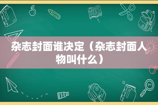 杂志封面谁决定（杂志封面人物叫什么）