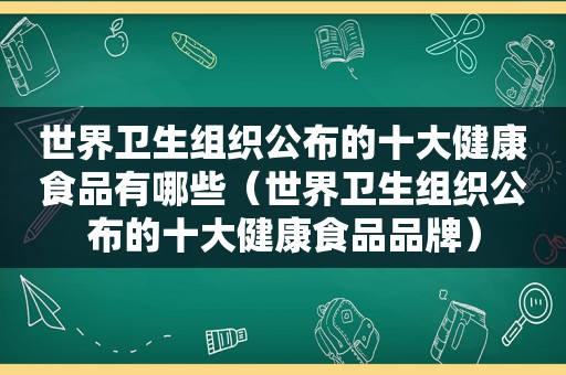 世界卫生组织公布的十大健康食品有哪些（世界卫生组织公布的十大健康食品品牌）