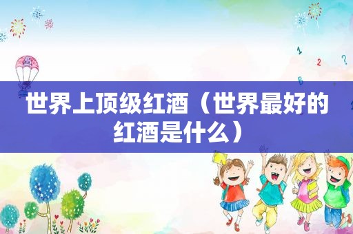 世界上顶级红酒（世界最好的红酒是什么）