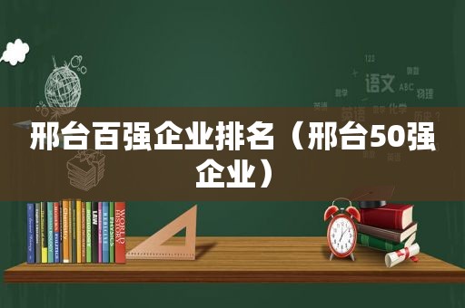 邢台百强企业排名（邢台50强企业）