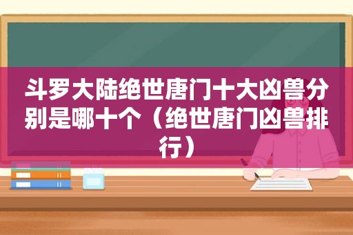 斗罗大陆绝世唐门十大凶兽分别是哪十个（绝世唐门凶兽排行）