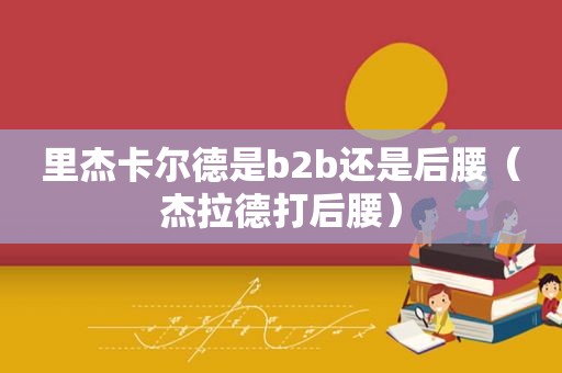 里杰卡尔德是b2b还是后腰（杰拉德打后腰）