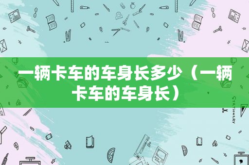 一辆卡车的车身长多少（一辆卡车的车身长）