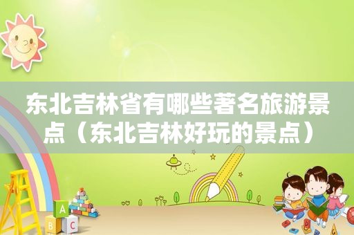 东北吉林省有哪些著名旅游景点（东北吉林好玩的景点）