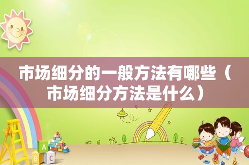市场细分的一般方法有哪些（市场细分方法是什么）