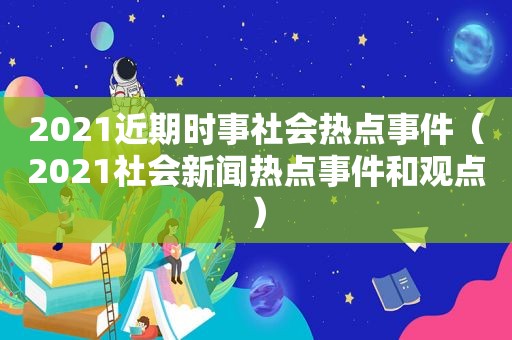 2021近期时事社会热点事件（2021社会新闻热点事件和观点）