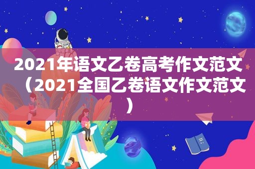 2021年语文乙卷高考作文范文（2021全国乙卷语文作文范文）