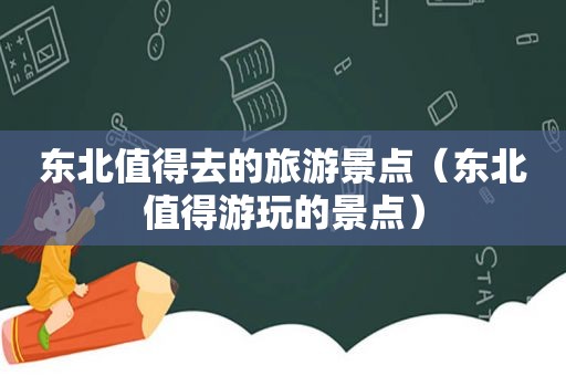 东北值得去的旅游景点（东北值得游玩的景点）