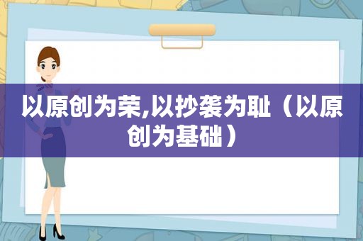 以原创为荣,以抄袭为耻（以原创为基础）