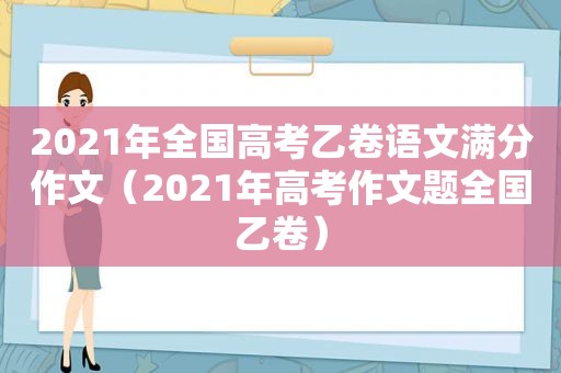 2021年全国高考乙卷语文满分作文（2021年高考作文题全国乙卷）