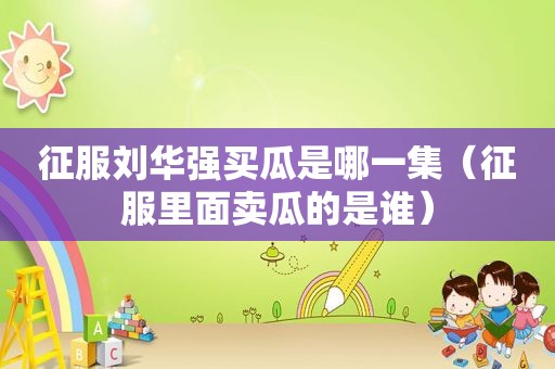 征服刘华强买瓜是哪一集（征服里面卖瓜的是谁）