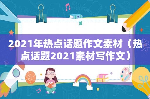 2021年热点话题作文素材（热点话题2021素材写作文）