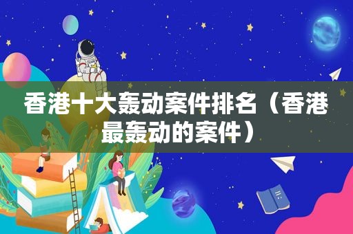 香港十大轰动案件排名（香港最轰动的案件）