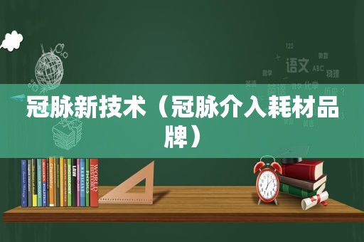 冠脉新技术（冠脉介入耗材品牌）