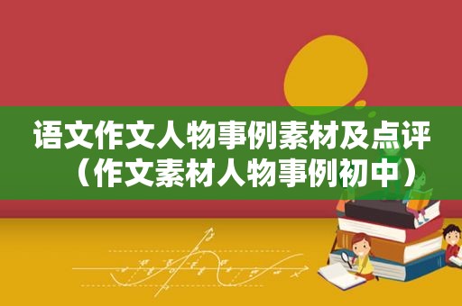 语文作文人物事例素材及点评（作文素材人物事例初中）