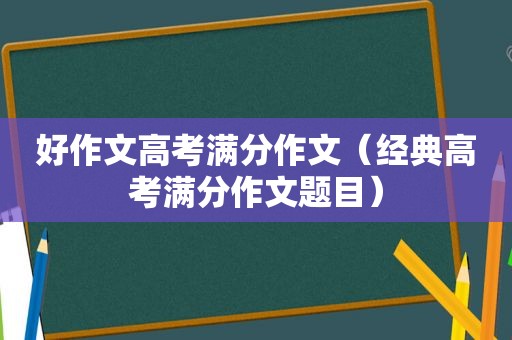 好作文高考满分作文（经典高考满分作文题目）
