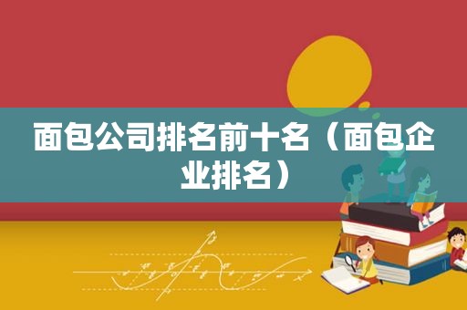 面包公司排名前十名（面包企业排名）
