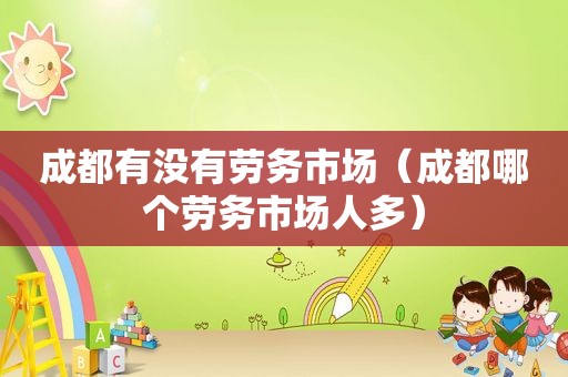 成都有没有劳务市场（成都哪个劳务市场人多）