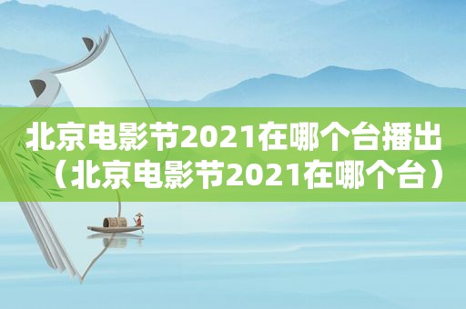 北京电影节2021在哪个台播出（北京电影节2021在哪个台）