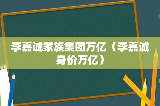 李嘉诚家族集团万亿（李嘉诚身价万亿）