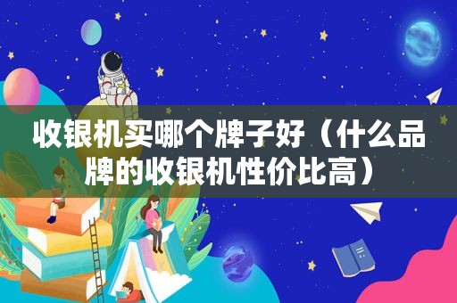 收银机买哪个牌子好（什么品牌的收银机性价比高）