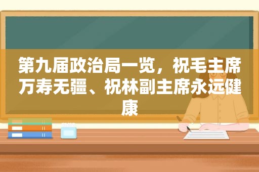 第九届政治局一览，祝毛主席万寿无疆、祝林副主席永远健康