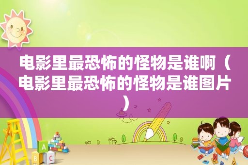 电影里最恐怖的怪物是谁啊（电影里最恐怖的怪物是谁图片）