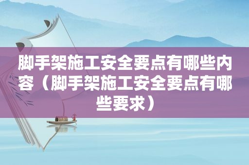 脚手架施工安全要点有哪些内容（脚手架施工安全要点有哪些要求）