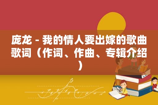 庞龙 - 我的情人要出嫁的歌曲歌词（作词、作曲、专辑介绍）