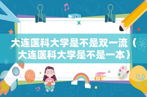 大连医科大学是不是双一流（大连医科大学是不是一本）