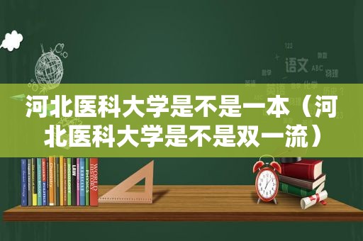 河北医科大学是不是一本（河北医科大学是不是双一流）