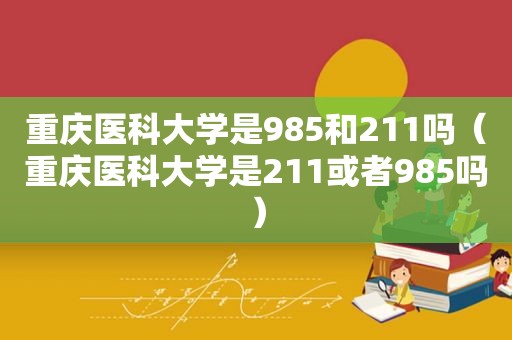 重庆医科大学是985和211吗（重庆医科大学是211或者985吗）