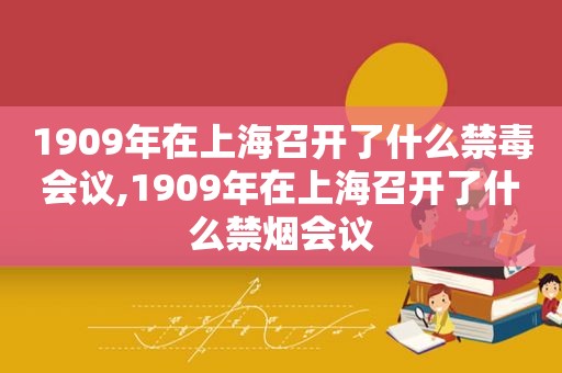 1909年在上海召开了什么禁毒会议,1909年在上海召开了什么禁烟会议