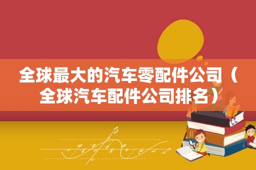 全球最大的汽车零配件公司（全球汽车配件公司排名）