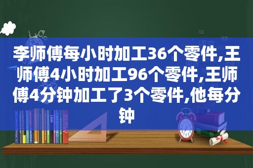 李师傅每小时加工36个零件,王师傅4小时加工96个零件,王师傅4分钟加工了3个零件,他每分钟
