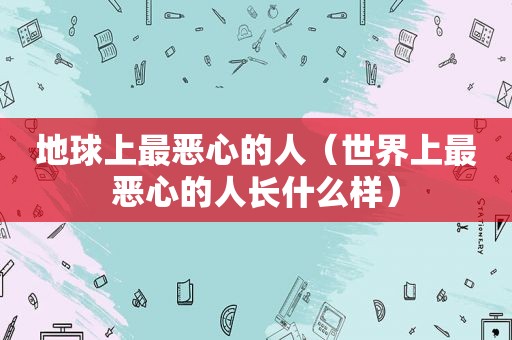 地球上最恶心的人（世界上最恶心的人长什么样）