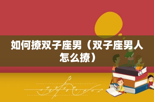 如何撩双子座男（双子座男人怎么撩）