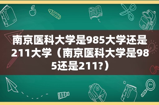 南京医科大学是985大学还是211大学（南京医科大学是985还是211?）